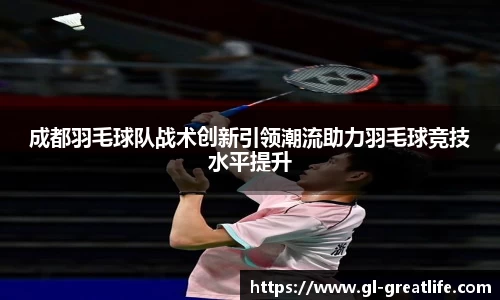 成都羽毛球队战术创新引领潮流助力羽毛球竞技水平提升