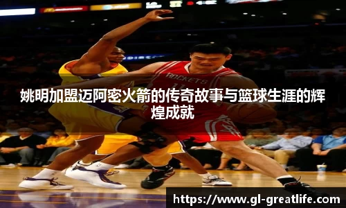 姚明加盟迈阿密火箭的传奇故事与篮球生涯的辉煌成就