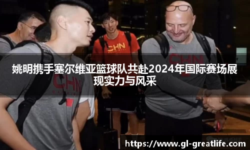 姚明携手塞尔维亚篮球队共赴2024年国际赛场展现实力与风采