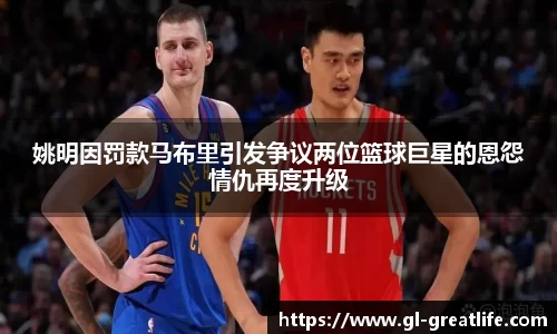 姚明因罚款马布里引发争议两位篮球巨星的恩怨情仇再度升级