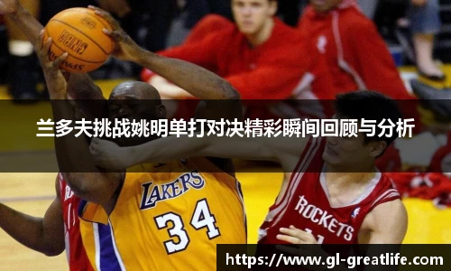 兰多夫挑战姚明单打对决精彩瞬间回顾与分析
