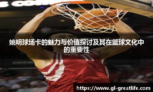姚明球场卡的魅力与价值探讨及其在篮球文化中的重要性
