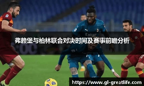弗赖堡与柏林联合对决时间及赛事前瞻分析