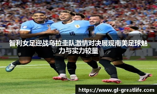智利女足迎战乌拉圭队激情对决展现南美足球魅力与实力较量