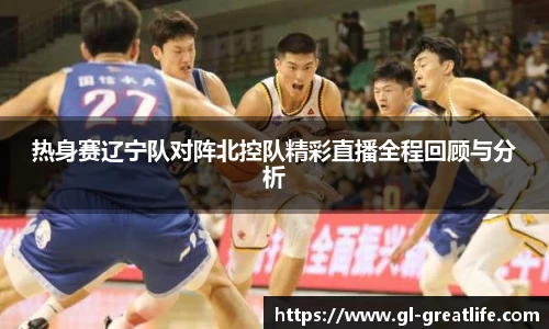 热身赛辽宁队对阵北控队精彩直播全程回顾与分析