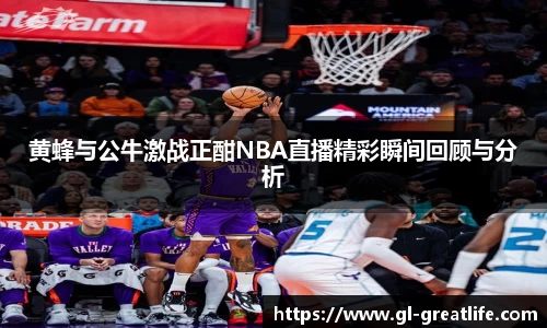 黄蜂与公牛激战正酣NBA直播精彩瞬间回顾与分析
