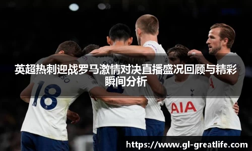 英超热刺迎战罗马激情对决直播盛况回顾与精彩瞬间分析