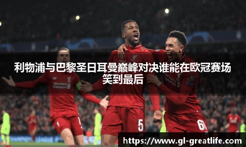 利物浦与巴黎圣日耳曼巅峰对决谁能在欧冠赛场笑到最后