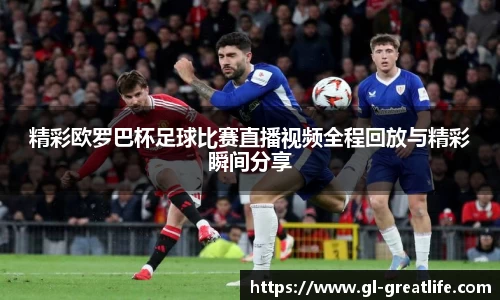 精彩欧罗巴杯足球比赛直播视频全程回放与精彩瞬间分享
