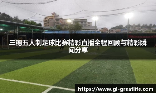 三穗五人制足球比赛精彩直播全程回顾与精彩瞬间分享