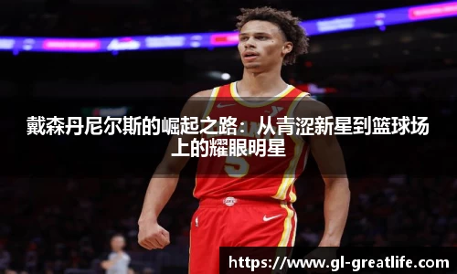 戴森丹尼尔斯的崛起之路：从青涩新星到篮球场上的耀眼明星