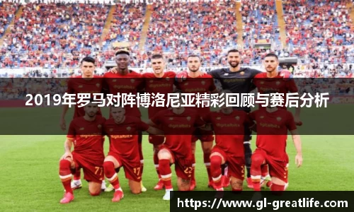 2019年罗马对阵博洛尼亚精彩回顾与赛后分析