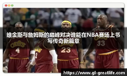 维金斯与詹姆斯的巅峰对决谁能在NBA赛场上书写传奇新篇章